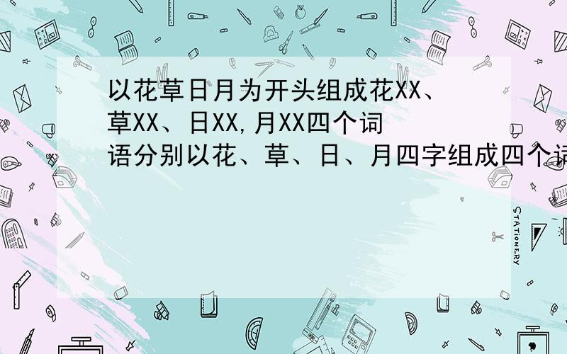 以花草日月为开头组成花XX、草XX、日XX,月XX四个词语分别以花、草、日、月四字组成四个词语,要求后面两个字是一样的,例如：草盈盈.草盈盈是我举的一个例子,希望大家能够再重新组词,特