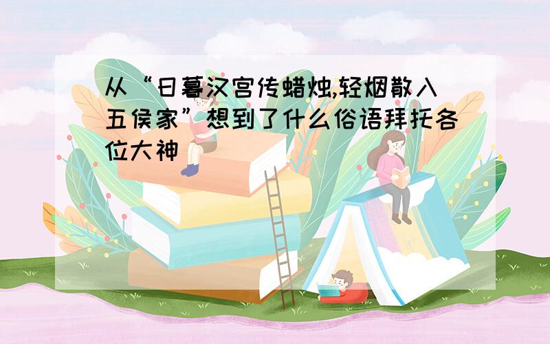 从“日暮汉宫传蜡烛,轻烟散入五侯家”想到了什么俗语拜托各位大神