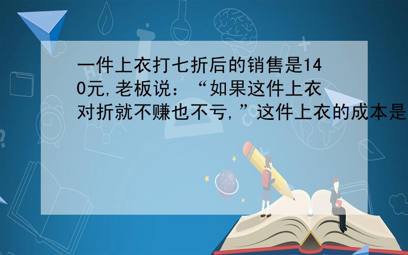 一件上衣打七折后的销售是140元,老板说：“如果这件上衣对折就不赚也不亏,”这件上衣的成本是多少元?