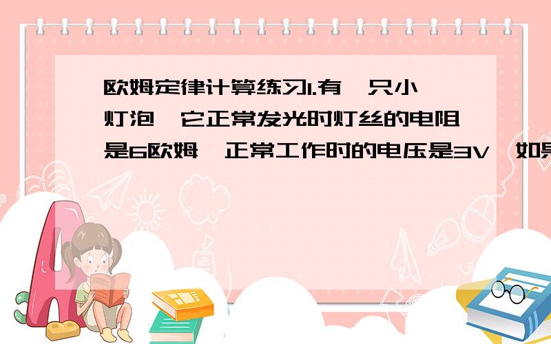 欧姆定律计算练习1.有一只小灯泡,它正常发光时灯丝的电阻是6欧姆,正常工作时的电压是3V,如果我们只有电压为8V的电源,要使小灯泡正常工作,