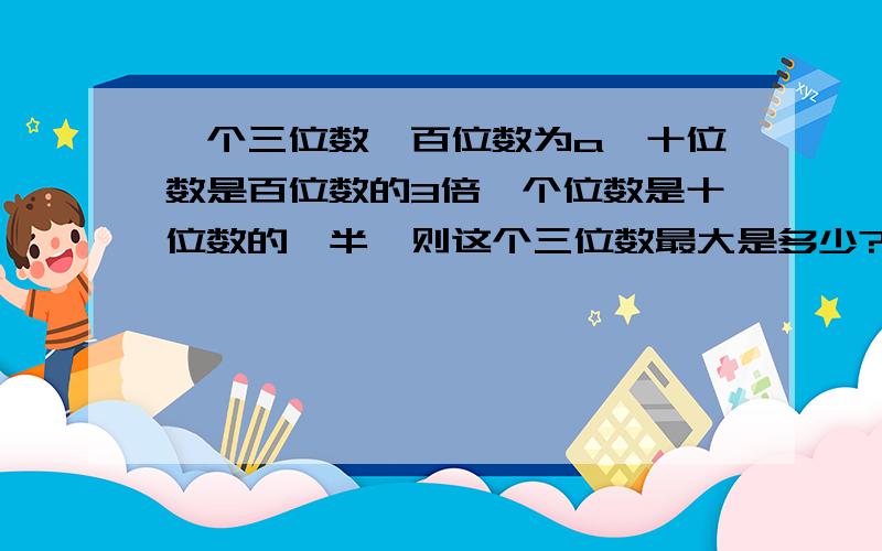 一个三位数,百位数为a,十位数是百位数的3倍,个位数是十位数的一半,则这个三位数最大是多少?