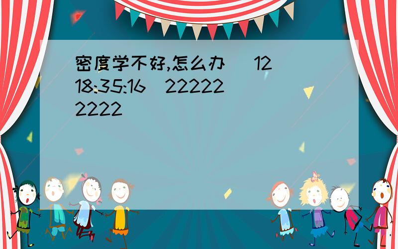 密度学不好,怎么办 (12 18:35:16)222222222