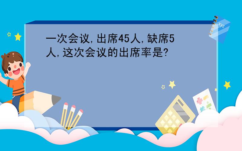 一次会议,出席45人,缺席5人,这次会议的出席率是?