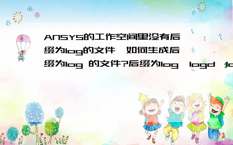 ANSYS的工作空间里没有后缀为log的文件,如何生成后缀为log 的文件?后缀为log、logd、logw的文件有什么区别？