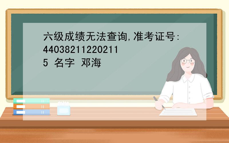 六级成绩无法查询,准考证号:440382112202115 名字 邓海