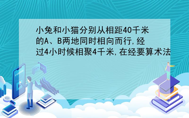 小兔和小猫分别从相距40千米的A、B两地同时相向而行,经过4小时候相聚4千米,在经要算术法