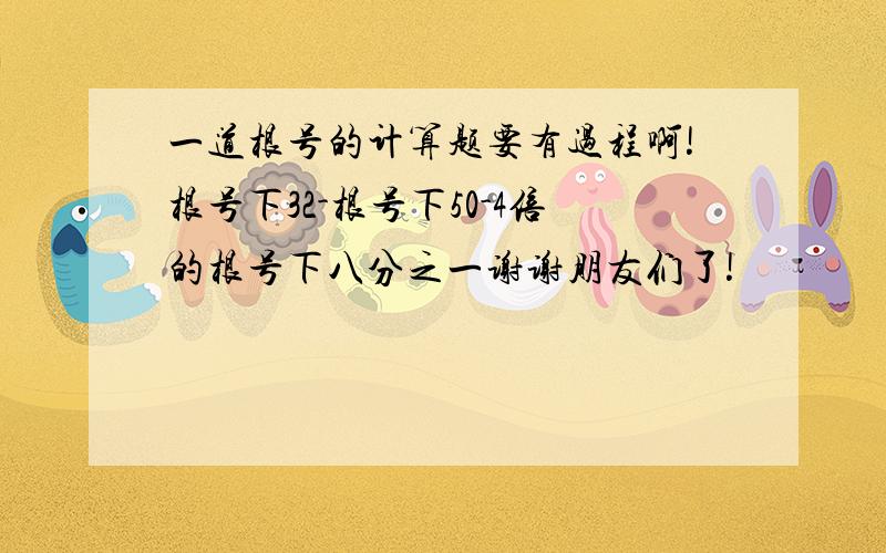 一道根号的计算题要有过程啊!根号下32-根号下50-4倍的根号下八分之一谢谢朋友们了!