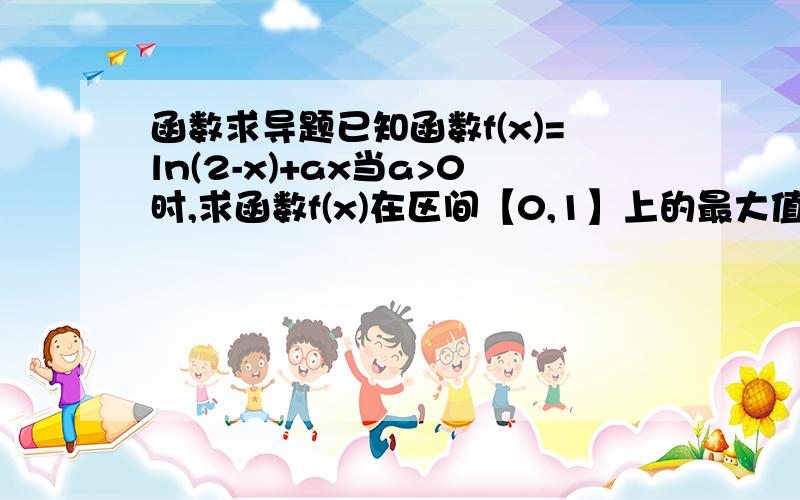 函数求导题已知函数f(x)=ln(2-x)+ax当a>0时,求函数f(x)在区间【0,1】上的最大值