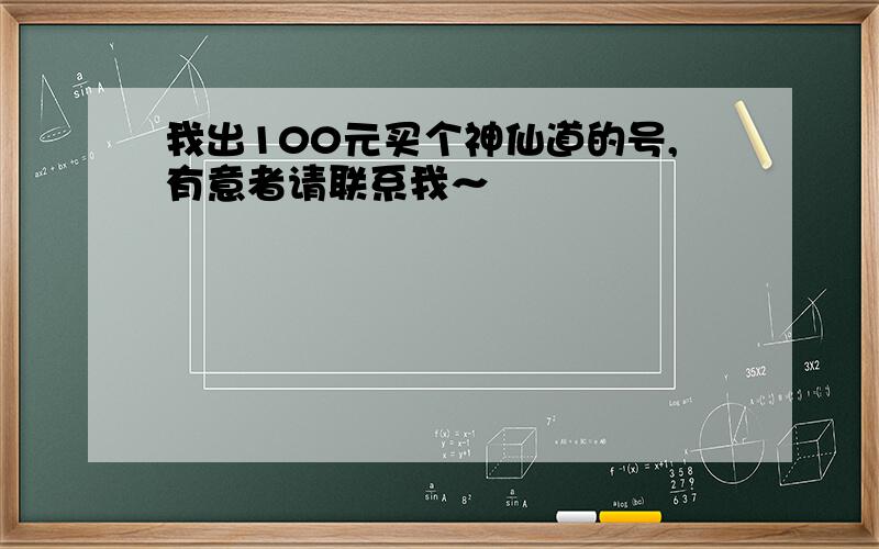 我出100元买个神仙道的号,有意者请联系我～