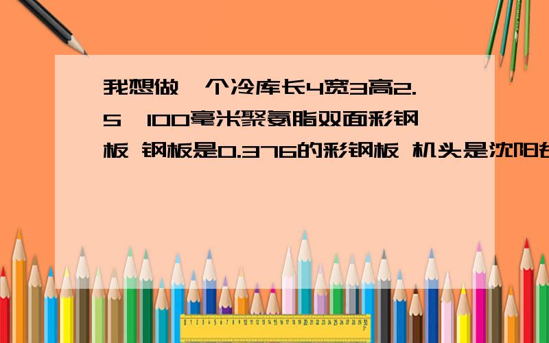 我想做一个冷库长4宽3高2.5,100毫米聚氨脂双面彩钢板 钢板是0.376的彩钢板 机头是沈阳谷轮风冷冷凝器高-18.冻海鲜的价位2.9万贵不贵.懂行的师傅告知一下