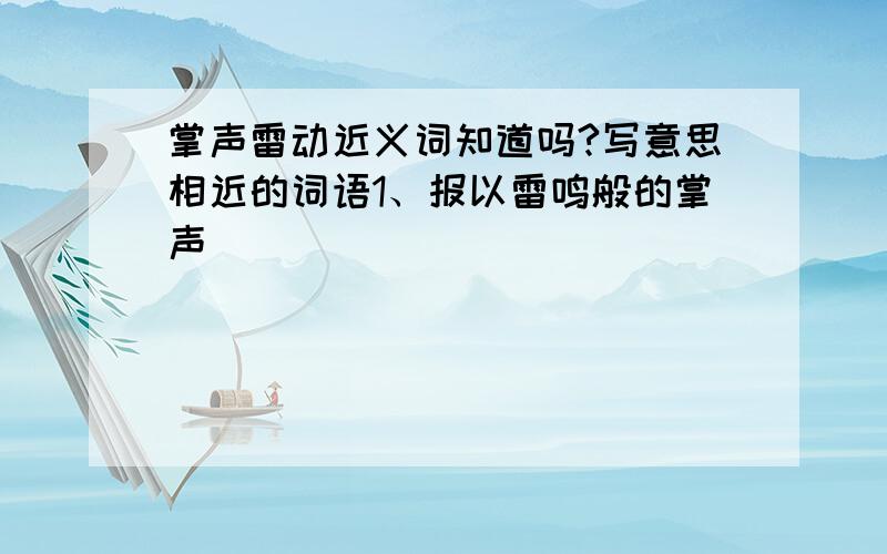 掌声雷动近义词知道吗?写意思相近的词语1、报以雷鸣般的掌声（）（）（）