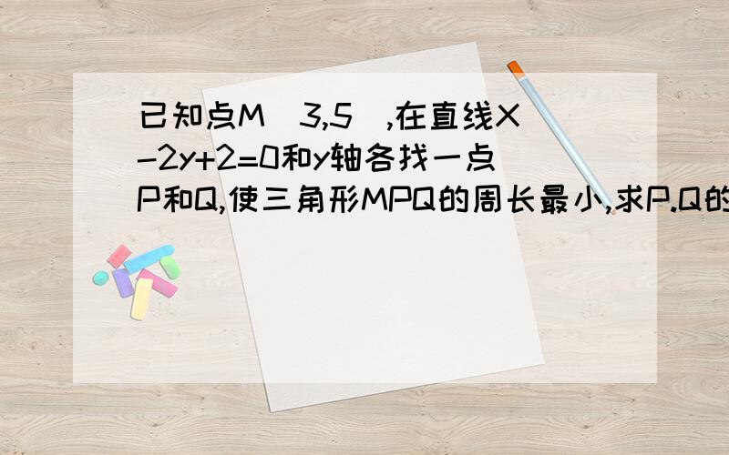 已知点M（3,5）,在直线X-2y+2=0和y轴各找一点P和Q,使三角形MPQ的周长最小,求P.Q的坐标