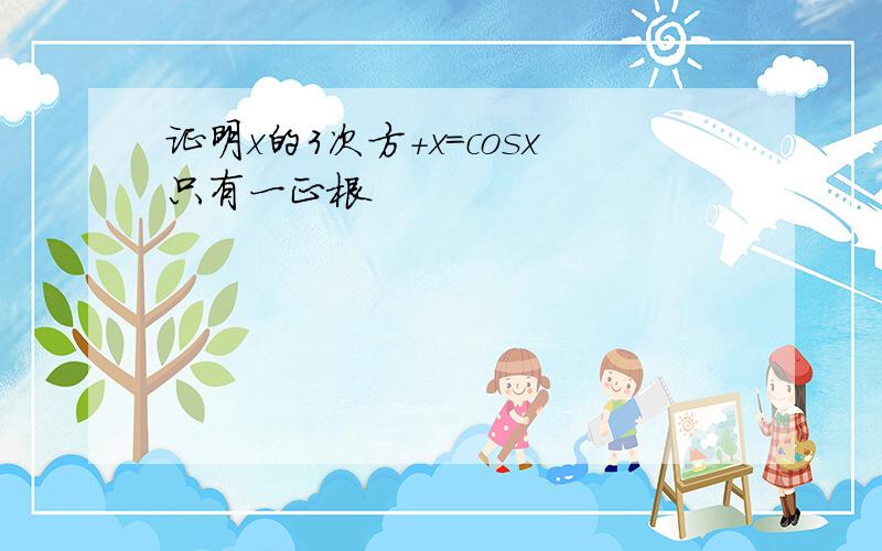 证明x的3次方+x=cosx只有一正根