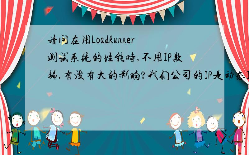 请问在用LoadRunner测试系统的性能时,不用IP欺骗,有没有大的影响?我们公司的IP是动态IP 没法用IP欺骗,如果 不用IP欺骗 ,是否 也可以测试?我测试没有成功是不是和这个有关系呢?