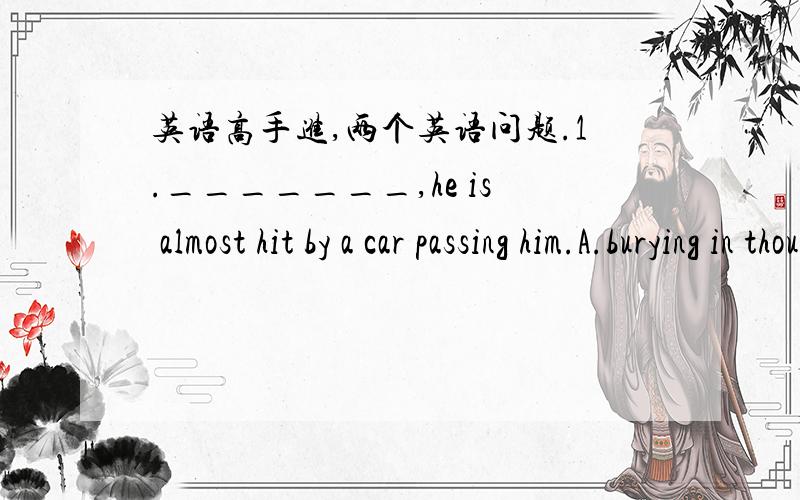 英语高手进,两个英语问题.1._______,he is almost hit by a car passing him.A.burying in thought B.Being buried in thought C.Buried in thought D.Having buried in thought.这题B为什么不正确?2.Researchers________that they had discovered t