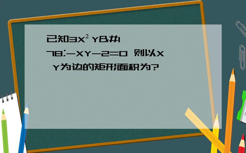 已知3X²Y²-XY-2=0 则以X Y为边的矩形面积为?