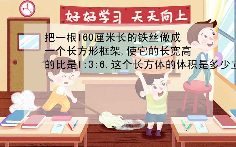 把一根160厘米长的铁丝做成一个长方形框架,使它的长宽高的比是1:3:6.这个长方体的体积是多少立方厘米?不用方程