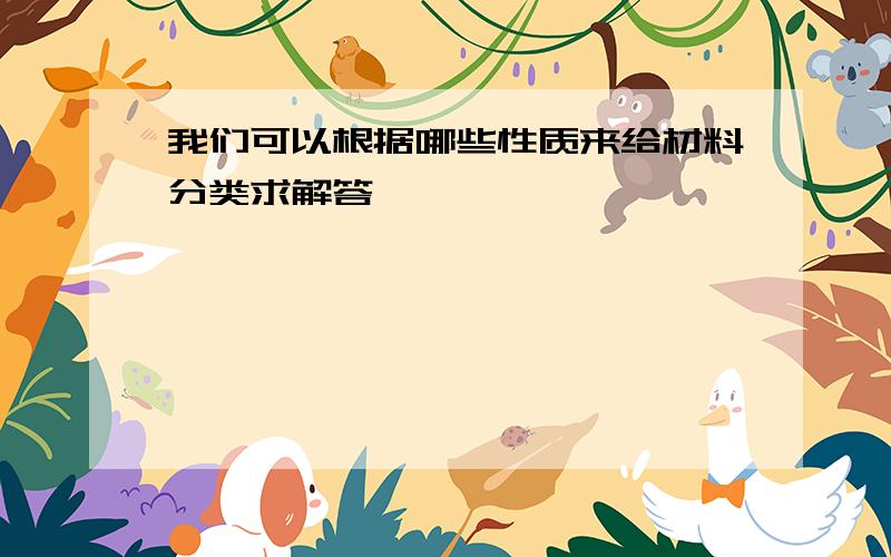 我们可以根据哪些性质来给材料分类求解答