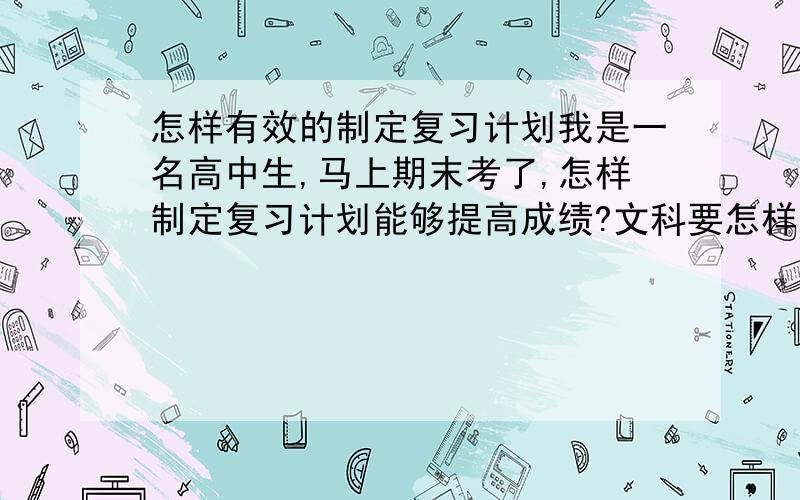 怎样有效的制定复习计划我是一名高中生,马上期末考了,怎样制定复习计划能够提高成绩?文科要怎样复习?