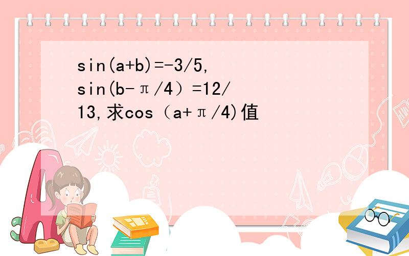 sin(a+b)=-3/5,sin(b-π/4）=12/13,求cos（a+π/4)值