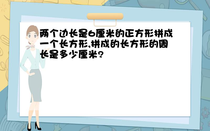 两个边长是6厘米的正方形拼成一个长方形,拼成的长方形的周长是多少厘米?