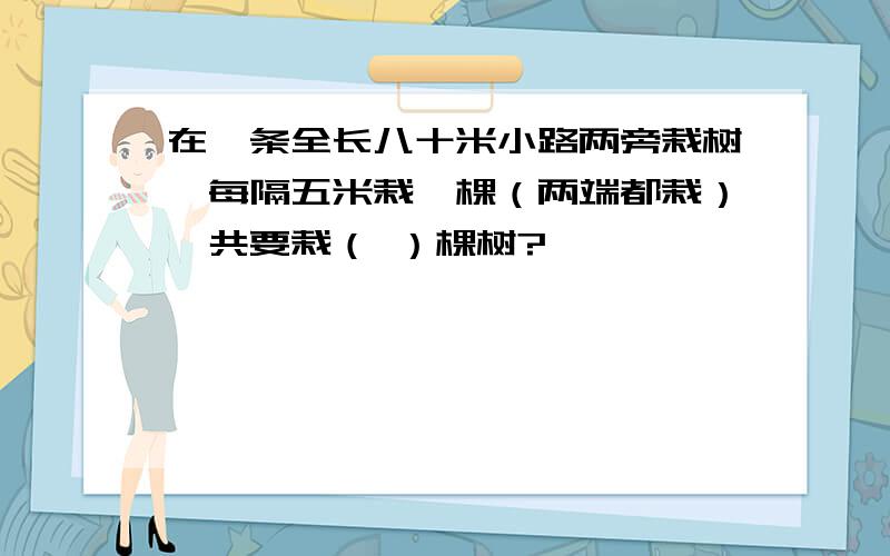 在一条全长八十米小路两旁栽树,每隔五米栽一棵（两端都栽）一共要栽（ ）棵树?