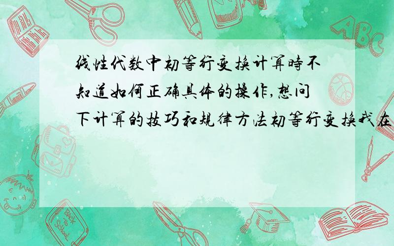 线性代数中初等行变换计算时不知道如何正确具体的操作,想问下计算的技巧和规律方法初等行变换我在计算的时候,通常是从左边到右边一列一列计算,但是为何有的时候算到后面总是会把已