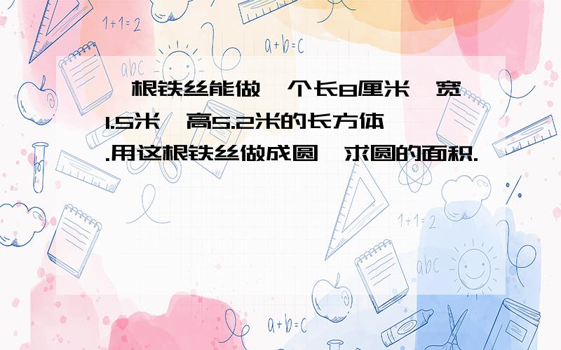 一根铁丝能做一个长8厘米、宽1.5米,高5.2米的长方体.用这根铁丝做成圆,求圆的面积.