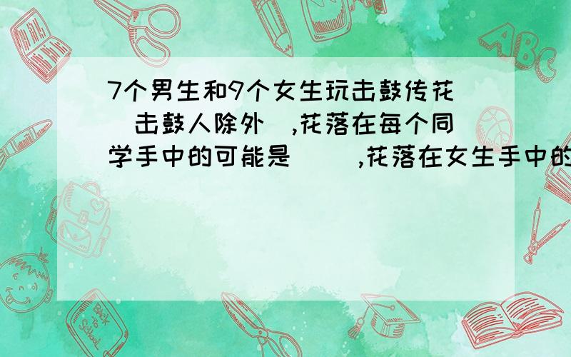 7个男生和9个女生玩击鼓传花（击鼓人除外）,花落在每个同学手中的可能是（ ）,花落在女生手中的可能性是