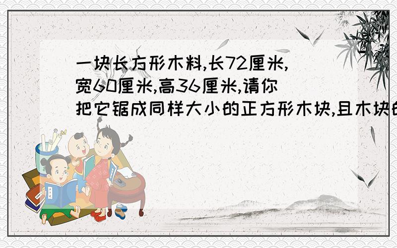 一块长方形木料,长72厘米,宽60厘米,高36厘米,请你把它锯成同样大小的正方形木块,且木块的体积要最大木料又不能剩,边长最大是多少厘米?