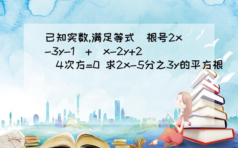 已知实数,满足等式(根号2x-3y-1)+(x-2y+2)4次方=0 求2x-5分之3y的平方根