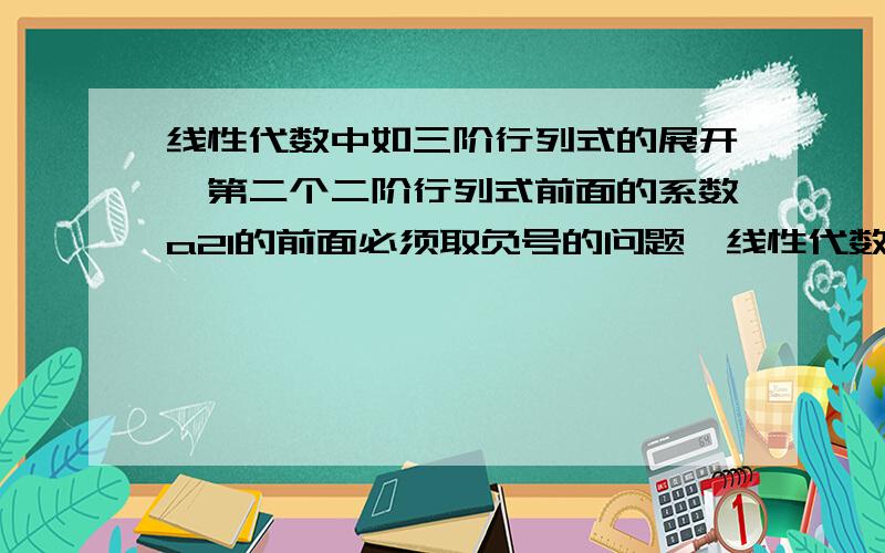 线性代数中如三阶行列式的展开,第二个二阶行列式前面的系数a21的前面必须取负号的问题,线性代数中如三阶行列式的展开,第二个二阶行列式前面的系数a21的前面必须取负号,如：a11(a22\a33;a32