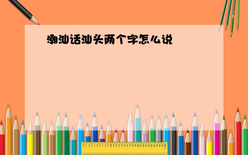 潮汕话汕头两个字怎么说