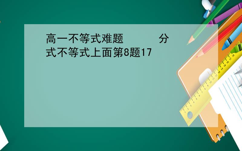 高一不等式难题      分式不等式上面第8题17