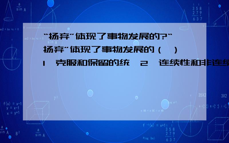 “扬弃”体现了事物发展的?“扬弃”体现了事物发展的（ ）1、克服和保留的统一2、连续性和非连续性的统一3、发展环节和联系环节的统一4、变革和继承的统一5、前进性和曲折性的统一多