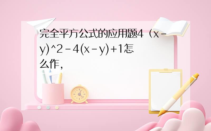 完全平方公式的应用题4（x-y)^2-4(x-y)+1怎么作,