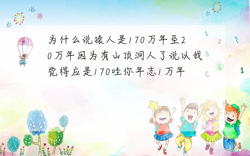 为什么说猿人是170万年至20万年因为有山顶洞人了说以我觉得应是170哇你年志1万年