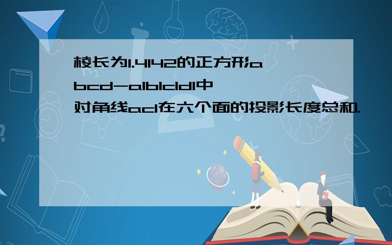 棱长为1.4142的正方形abcd-a1b1c1d1中,对角线ac1在六个面的投影长度总和.