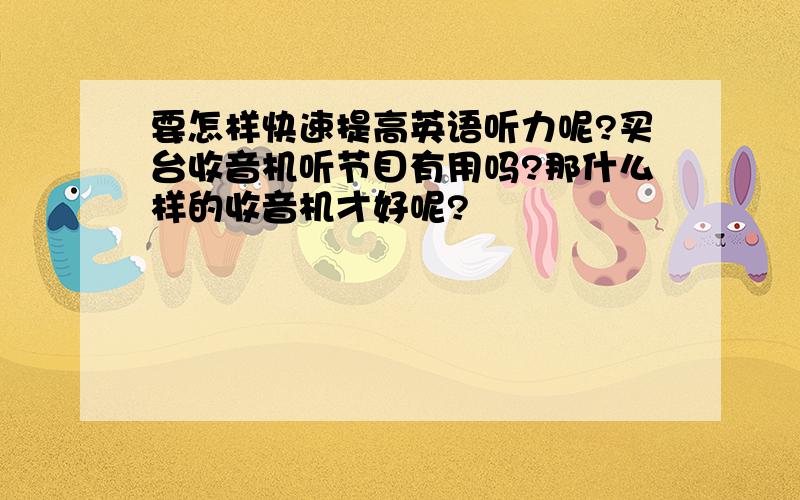 要怎样快速提高英语听力呢?买台收音机听节目有用吗?那什么样的收音机才好呢?