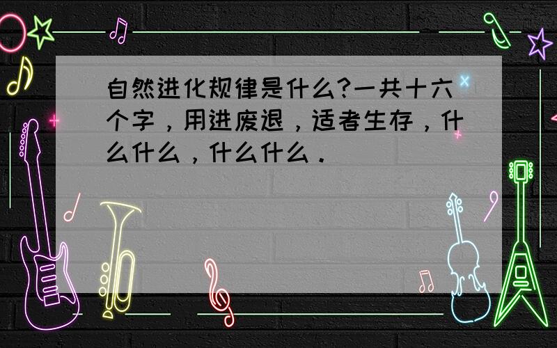 自然进化规律是什么?一共十六个字，用进废退，适者生存，什么什么，什么什么。