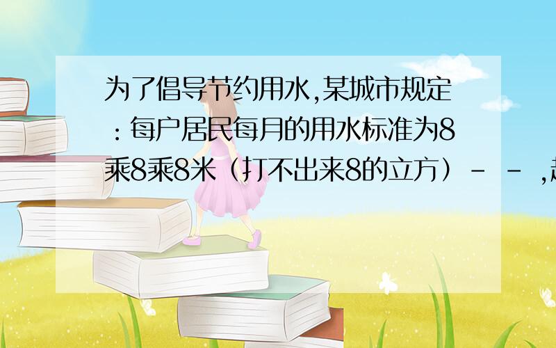 为了倡导节约用水,某城市规定：每户居民每月的用水标准为8乘8乘8米（打不出来8的立方）- - ,超过标准部分加价收费,已知某户居民某两个月的用水量和水费分别是11乘11乘11米,28元和15乘15乘1