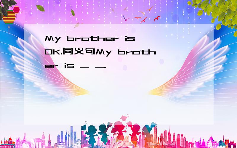 My brother is OK.同义句My brother is _ _.