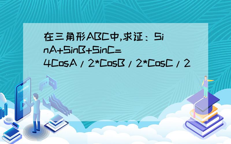 在三角形ABC中,求证：SinA+SinB+SinC= 4CosA/2*CosB/2*CosC/2