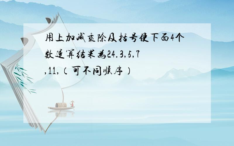 用上加减乘除及括号使下面4个数运算结果为24.3,5,7,11,（可不同顺序）