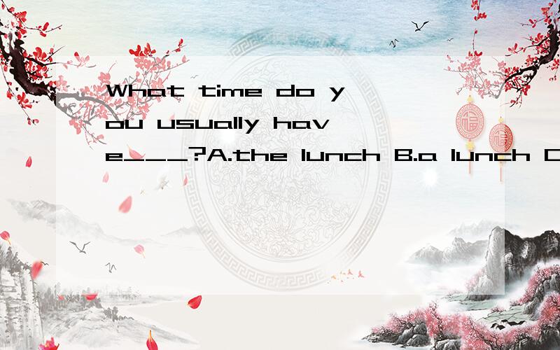 What time do you usually have___?A.the lunch B.a lunch C.your lunch 为什么不选B答案是C呢解释下谢谢