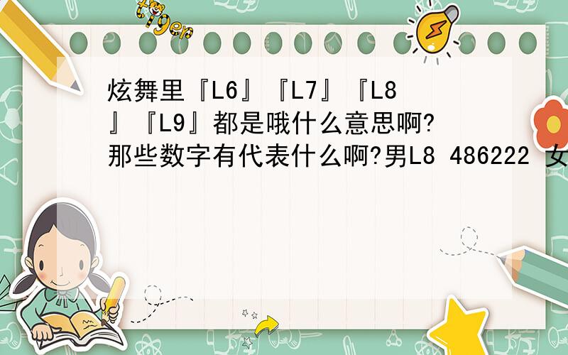 炫舞里『L6』『L7』『L8』『L9』都是哦什么意思啊?那些数字有代表什么啊?男L8 486222 女L8 4862486 男L8 37273444 女L8 312 男L9 742141189 女L9 189819416