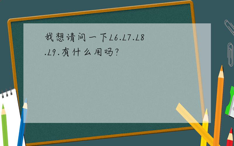 我想请问一下L6.L7.L8.L9.有什么用吗?