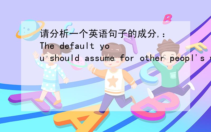 请分析一个英语句子的成分,：The default you should assume for other peopl's work is that they