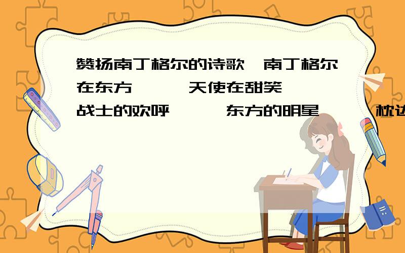 赞扬南丁格尔的诗歌《南丁格尔在东方》、《天使在甜笑》、《战士的欢呼》、《东方的明星》、《枕边的黑影》、《战士遗孀的祈祷》等等.谁知道内容.