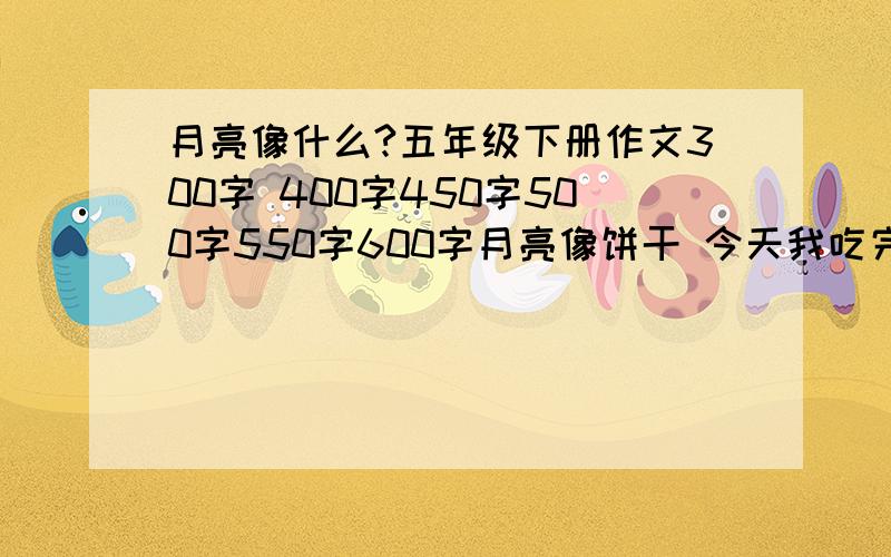 月亮像什么?五年级下册作文300字 400字450字500字550字600字月亮像饼干 今天我吃完晚饭,就去了新家,到了门口,妹妹指着天说：“干干,干干.后来一看,她指着天上大大的月亮,妹妹把天上的月亮看